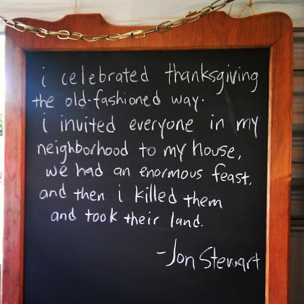 @DisregardenFlea Chalk Quote of the day: "I celebrated Thanksgiving the old-fashioned way. I invited everyone in my neighborhood to my house, we had an enormous feast, and then I killed them and took their land." - Jon Stewart #MelroseTradingPost #fleamarket #dailyshow #chalk #quote #jonstewart